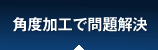 角度加工で問題解決